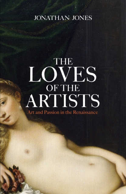 The Loves of the Artists : Art and Passion in the Renaissance, Hardback Book