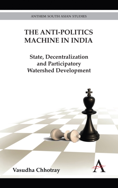 The Anti-Politics Machine in India : State, Decentralization and Participatory Watershed Development, Hardback Book