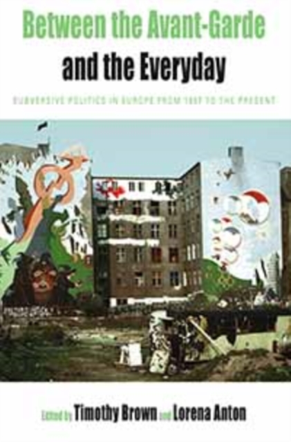 Between the Avant-garde and the Everyday : Subversive Politics in Europe from 1957 to the Present, PDF eBook