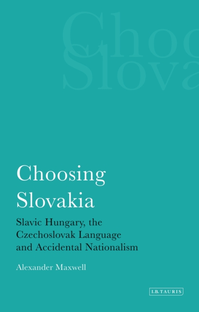 Choosing Slovakia : Slavic Hungary, the Czechoslovak Language and Accidental Nationalism, PDF eBook