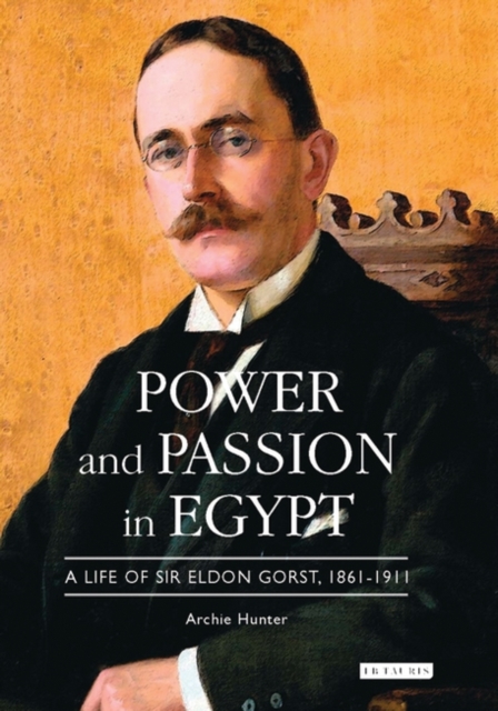 Power and Passion in Egypt : A Life of Sir Eldon Gorst, 1861-1911, PDF eBook