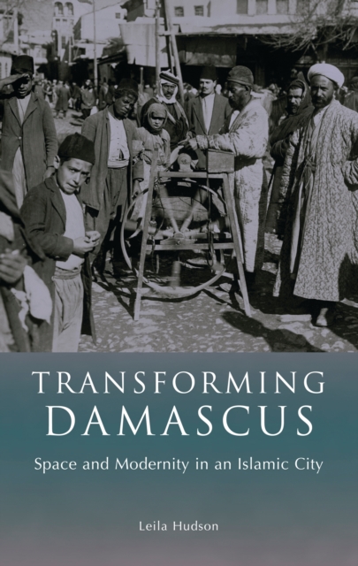 Transforming Damascus : Space and Modernity in an Islamic City, PDF eBook