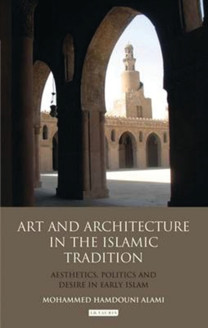 Art and Architecture in the Islamic Tradition : Aesthetics, Politics and Desire in Early Islam, PDF eBook