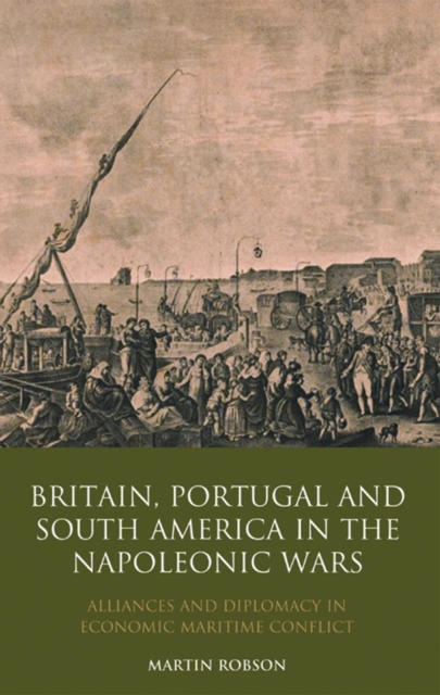 Britain, Portugal and South America in the Napoleonic Wars : Alliances and Diplomacy in Economic Maritime Conflict, PDF eBook