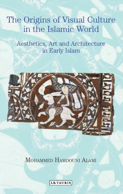 The Origins of Visual Culture in the Islamic World : Aesthetics, Art and Architecture in Early Islam, PDF eBook