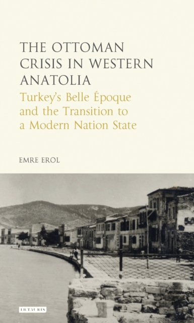 The Ottoman Crisis in Western Anatolia : Turkey'S Belle Epoque and the Transition to a Modern Nation State, PDF eBook