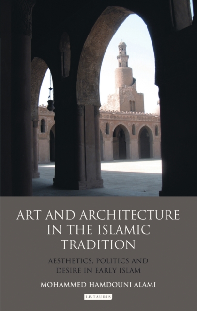 Art and Architecture in the Islamic Tradition : Aesthetics, Politics and Desire in Early Islam, EPUB eBook