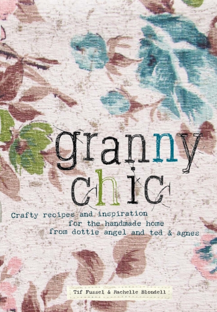 Granny Chic : Crafty Recipes & Inspiration for the Handmade Home by Dottie Angel and Ted & Agnes, Paperback Book