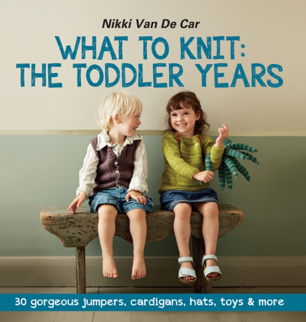 What To Knit The Toddler Years : 30 gorgeous jumpers, cardigans, hats, toys & more, Paperback Book