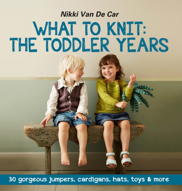 What to Knit: The Toddler Years: 30 gorgeous sweaters, cardigans, hats, toys & more, EPUB eBook
