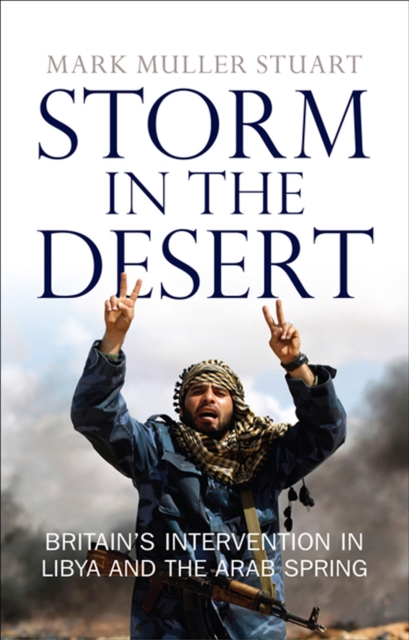 Storm in the Desert : Britain’s intervention in Libya and the Arab Spring, EPUB eBook