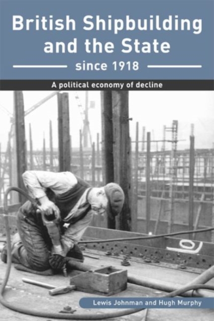 British Shipbuilding and the State since 1918 : A Political Economy of Decline, Paperback / softback Book