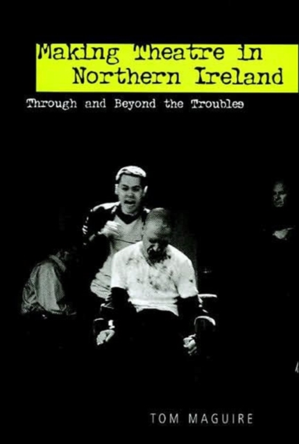 Making Theatre in Northern Ireland : Through and Beyond the Troubles, Paperback / softback Book