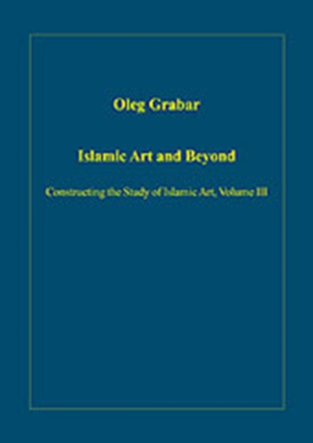 Islamic Art and Beyond : Constructing the Study of Islamic Art, Volume III, Hardback Book