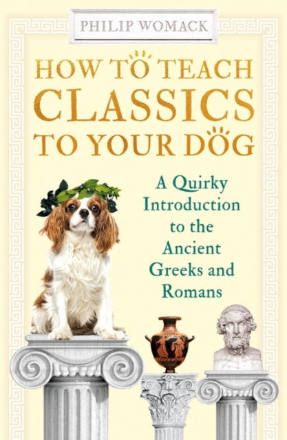 How to Teach Classics to Your Dog : A Quirky Introduction to the Ancient Greeks and Romans, Paperback / softback Book
