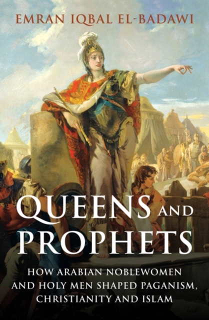 Queens and Prophets : How Arabian Noblewomen and Holy Men Shaped Paganism, Christianity and Islam, Hardback Book