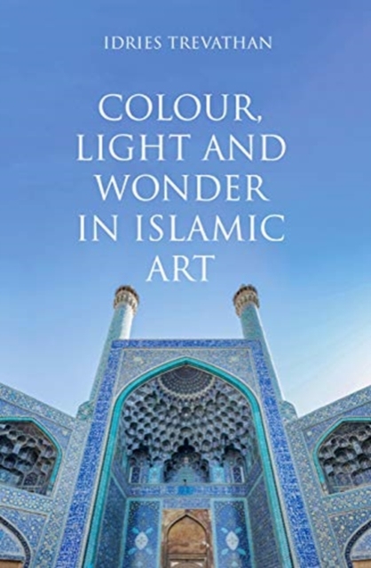 Colour, Light and Wonder in Islamic Art, Hardback Book