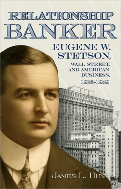 Relationship Banker : Eugene W. Stetson, Wall Street, and American Business, 1916-1959, Hardback Book