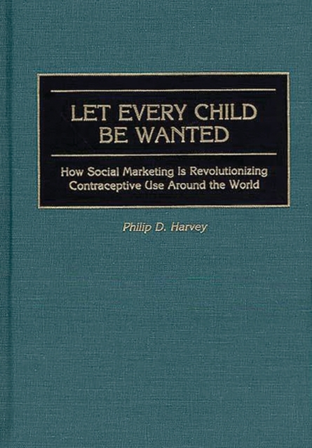 Let Every Child Be Wanted : How Social Marketing Is Revolutionizing Contraceptive Use Around the World, Hardback Book