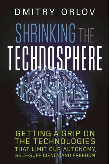 Shrinking the Technosphere : Getting a Grip on Technologies that Limit our Autonomy, Self-Sufficiency and Freedom, Paperback / softback Book
