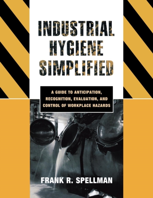 Industrial Hygiene Simplified : A  Guide to Anticipation, Recognition, Evaluation, and Control of Workplace Hazards, Paperback / softback Book