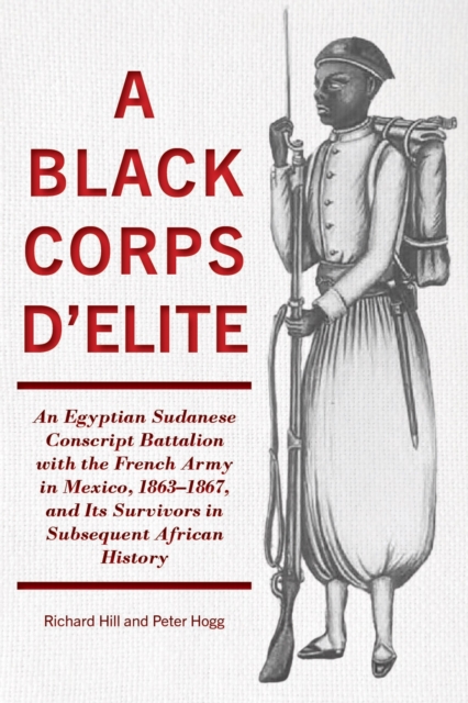 A Black Corps d'Elite : An Egyptian Sudanese Conscript Battalion with the French Army in Mexico, 1863-1867, and its Survivors in Subsequent African History, PDF eBook