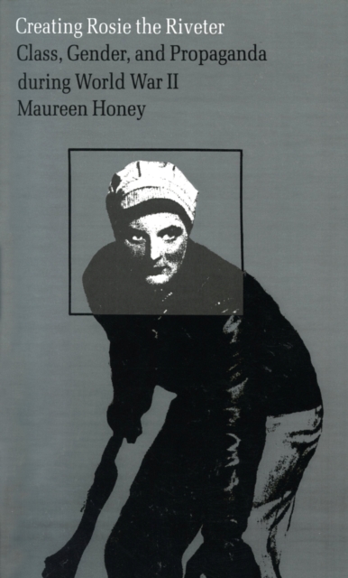 Creating Rosie the Riveter : Class, Gender and Propaganda During World War II, Paperback / softback Book
