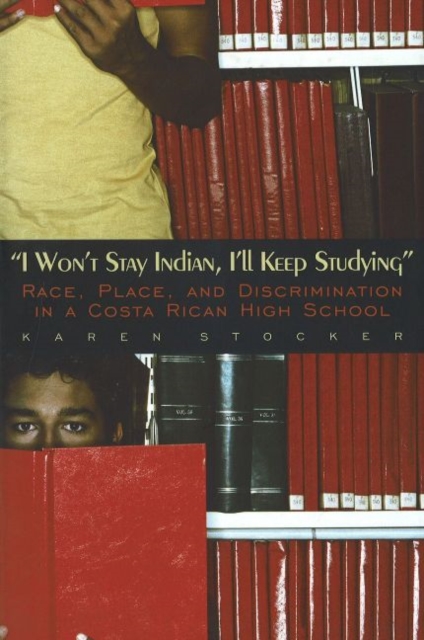 I Won't Stay Indian, I'll Keep Studying : Race, Place, and Discrimination in a Costa Rican High School, Hardback Book