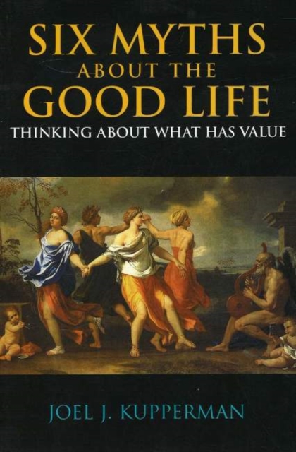 Six Myths About the Good Life : Thinking About What Has Value, Hardback Book