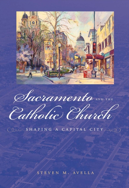 Sacramento and the Catholic Church : Shaping a Capital City, Hardback Book