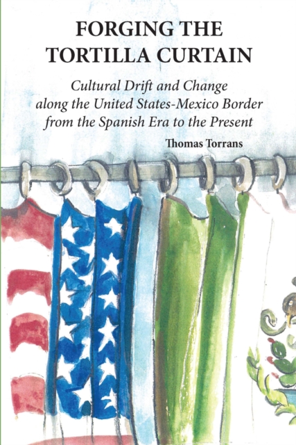 Forging the Tortilla Curtain : Cultural Drift and Change Along the United States-Mexico Border from the Spanish Conquest to the Present, Paperback / softback Book