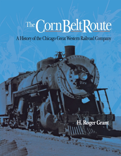 The Corn Belt Route : A History of the Chicago Great Western Railroad Company, Hardback Book
