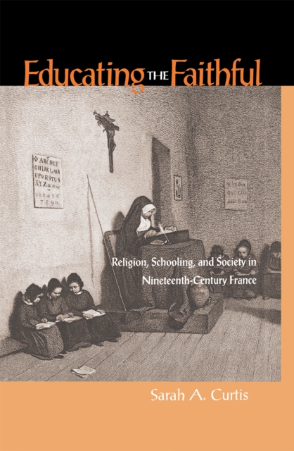 Educating the Faithful : Religion, Schooling, and Society in Nineteenth-Century France, Hardback Book