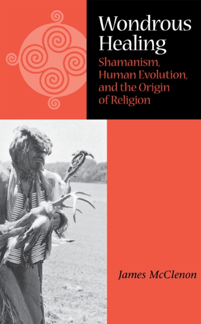 Wondrous Healing : Shamanism, Human Evolution, and the Origin of Religion, Hardback Book
