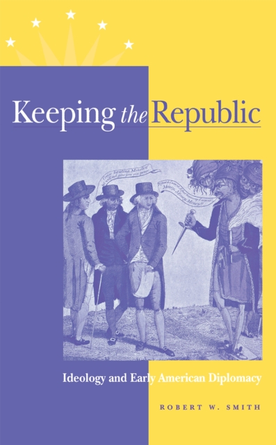 Keeping the Republic : Ideology and Early American Diplomacy, Hardback Book