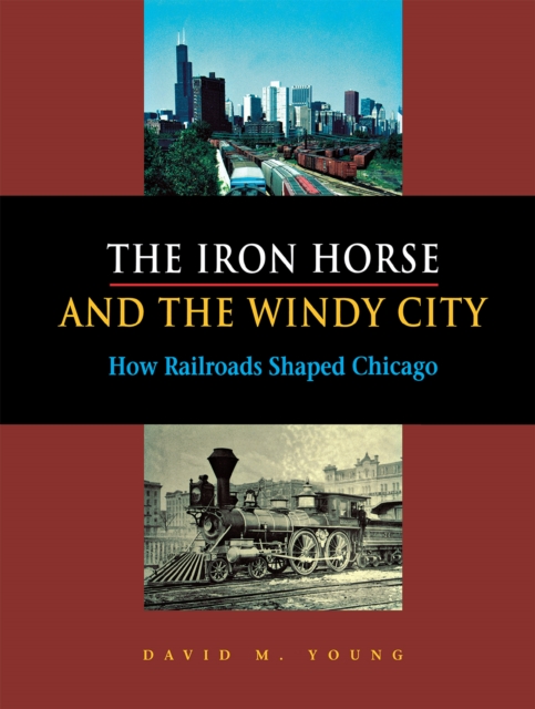The Iron Horse and the Windy City : How Railroads Shaped Chicago, Hardback Book