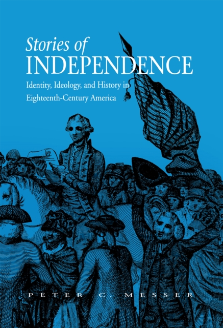 Stories of Independence : Identity, Ideology, and History in Eighteenth-Century America, Hardback Book