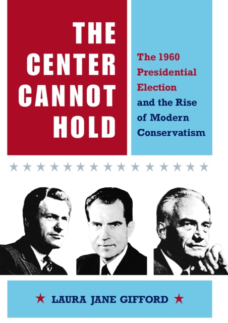The Center Cannot Hold : The 1960 Presidential Election and the Rise of Modern Conservatism, Hardback Book
