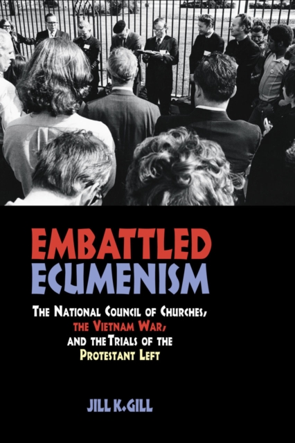 Embattled Ecumenism : The National Council of Churches, the Vietnam War, and the Trials of the Protestant Left, Hardback Book