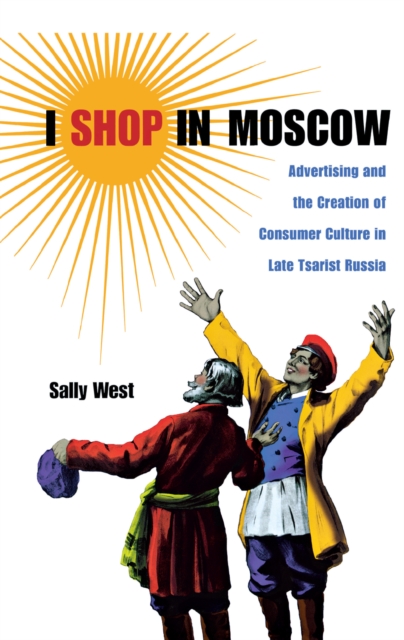 I Shop in Moscow : Advertising and the Creation of Consumer Culture in Late Tsarist Russia, Hardback Book