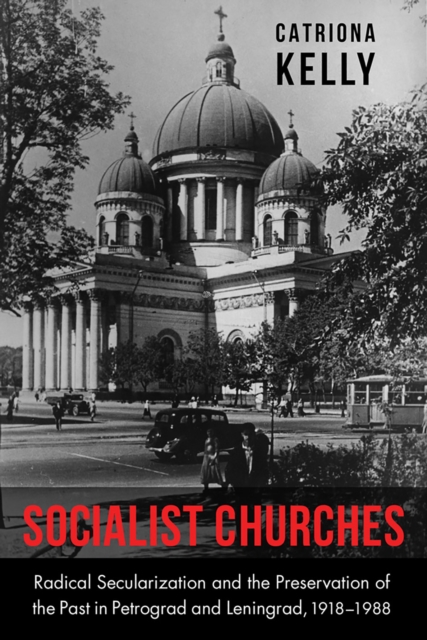 Socialist Churches : Radical Secularization and the Preservation of the Past in Petrograd and Leningrad, 1918–1988, Hardback Book
