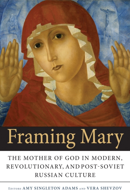 Framing Mary : The Mother of God in Modern, Revolutionary, and Post-Soviet Russian Culture, Paperback / softback Book