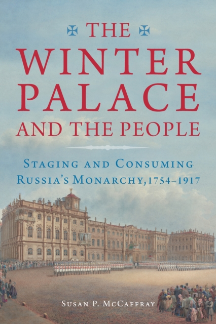 The Winter Palace and the People : Staging and Consuming Russia's Monarchy, 1754–1917, Paperback / softback Book