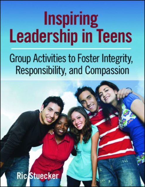 Inspiring Leadership in Teens : Group Activities to Foster Integrity, Responsibility, and Compassion, Paperback / softback Book