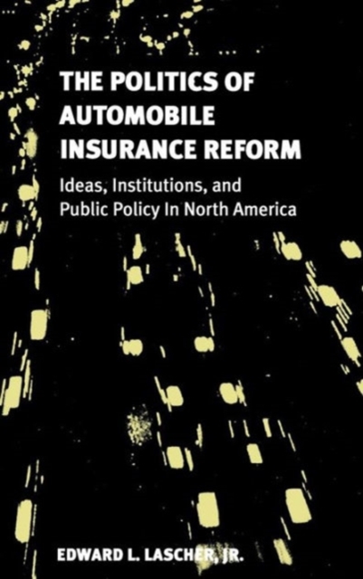 The Politics of Automobile Insurance Reform : Ideas, Institutions, and Public Policy in North America, Hardback Book