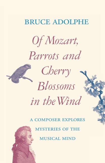 Of Mozart, Parrots, Cherry Blossoms in the Wind : A Composer Explores Mysteries of the Musical Mind, Paperback / softback Book