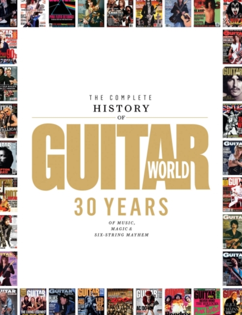 The Complete History of Guitar World : 30 Years of Music, Magic and Six-String Mayhem, Paperback Book