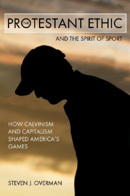 The Protestant Ethic and the Spirit of Sport : How Calvinism and Capitalism Shaped America's Games, Paperback / softback Book