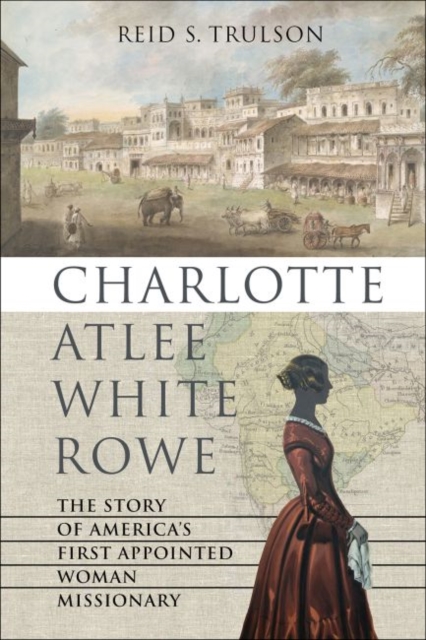 Charlotte Atlee White Rowe : The Story of America's First Appointed Woman Missionary, Hardback Book