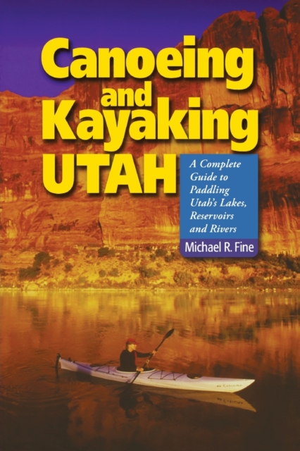 Canoeing & Kayaking Utah : A Complete Guide to Paddling Utah's Lakes, Reservoirs & Rivers, Paperback / softback Book